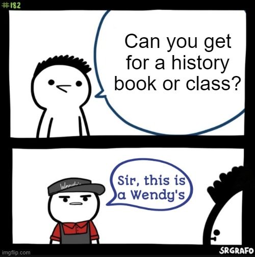 Great! How did you get for a history book or class? | Can you get for a history book or class? | image tagged in sir this is a wendys,memes | made w/ Imgflip meme maker