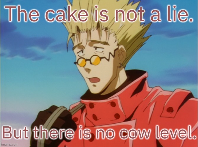 Too obscure? | The cake is not a lie. But there is no cow level. | image tagged in vash the stampede blamed,dessert,where's the beef,video games,easter eggs,confused confusing confusion | made w/ Imgflip meme maker