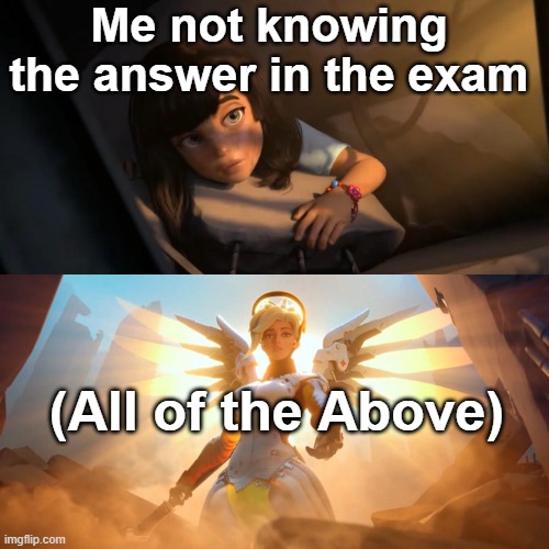 You guys too? | Me not knowing the answer in the exam; (All of the Above) | image tagged in overwatch mercy meme | made w/ Imgflip meme maker