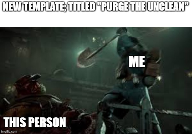 NEW TEMPLATE; TITLED "PURGE THE UNCLEAN" | image tagged in purge the unclean | made w/ Imgflip meme maker