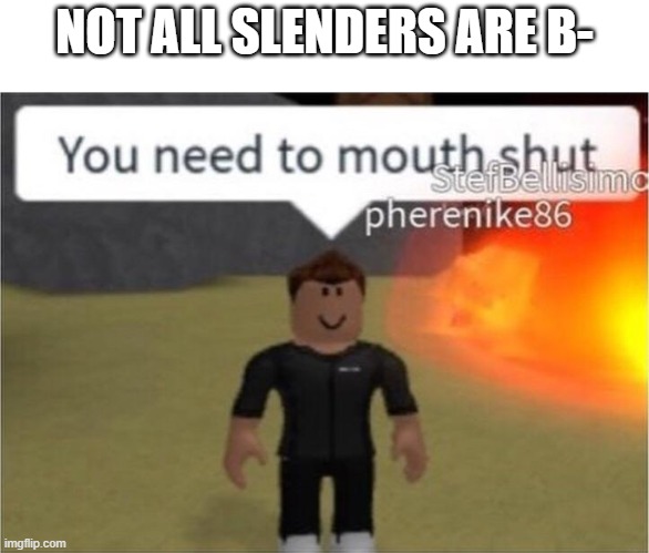 Me when | NOT ALL SLENDERS ARE B- | image tagged in you need to mouth shut | made w/ Imgflip meme maker