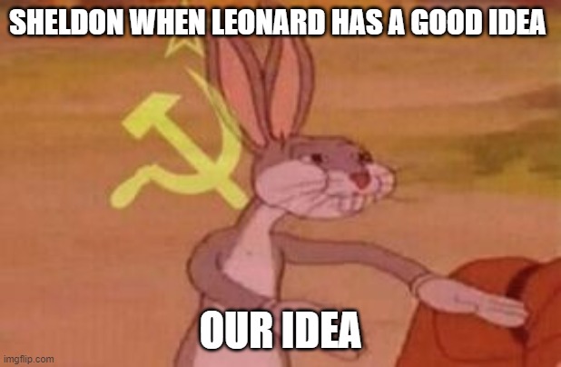 Sheldon and Leonard | SHELDON WHEN LEONARD HAS A GOOD IDEA; OUR IDEA | image tagged in our | made w/ Imgflip meme maker