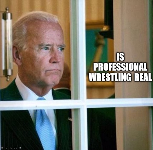 Sad Joe Biden | IS PROFESSIONAL WRESTLING  REAL | image tagged in sad joe biden | made w/ Imgflip meme maker