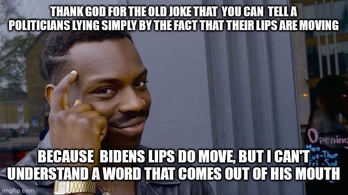 Roll Safe Think About It | THANK GOD FOR THE OLD JOKE THAT  YOU CAN  TELL A POLITICIANS LYING SIMPLY BY THE FACT THAT THEIR LIPS ARE MOVING; BECAUSE  BIDENS LIPS DO MOVE, BUT I CAN'T UNDERSTAND A WORD THAT COMES OUT OF HIS MOUTH | image tagged in memes,roll safe think about it | made w/ Imgflip meme maker