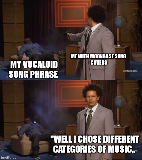 My Music changes be like | ME WITH MOONBASE SONG 
 COVERS; MY VOCALOID SONG PHRASE; "WELL I CHOSE DIFFERENT CATEGORIES OF MUSIC,, | image tagged in memes,who killed hannibal | made w/ Imgflip meme maker