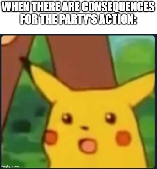 also known as the paladin liquifying them | WHEN THERE ARE CONSEQUENCES FOR THE PARTY'S ACTION: | image tagged in surprised pikachu | made w/ Imgflip meme maker
