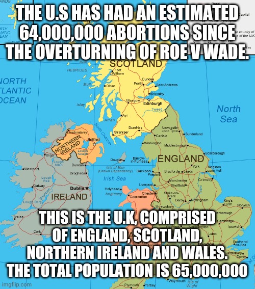 Wow, look at all those r*pe and inc*st cases... | THE U.S HAS HAD AN ESTIMATED 64,000,000 ABORTIONS SINCE THE OVERTURNING OF ROE V WADE. THIS IS THE U.K, COMPRISED OF ENGLAND, SCOTLAND, NORTHERN IRELAND AND WALES. THE TOTAL POPULATION IS 65,000,000 | image tagged in uk | made w/ Imgflip meme maker