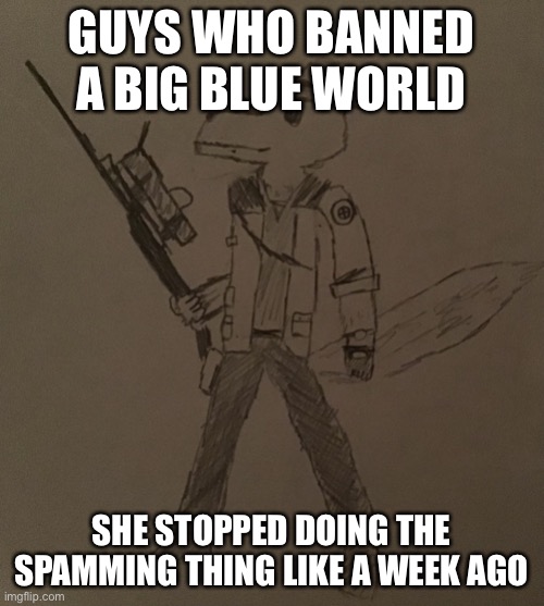 LordReaperus but he’s a tf2 sniper | GUYS WHO BANNED A BIG BLUE WORLD; SHE STOPPED DOING THE SPAMMING THING LIKE A WEEK AGO | image tagged in lordreaperus but he s a tf2 sniper | made w/ Imgflip meme maker