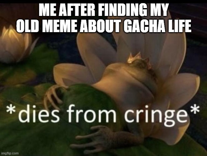 someone commented on that meme today.... | ME AFTER FINDING MY OLD MEME ABOUT GACHA LIFE | image tagged in dies from cringe | made w/ Imgflip meme maker