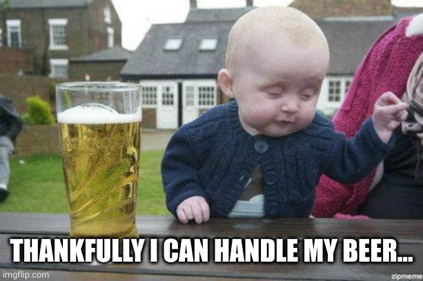 Drunk Baby | THANKFULLY I CAN HANDLE MY BEER... | image tagged in drunk baby | made w/ Imgflip meme maker