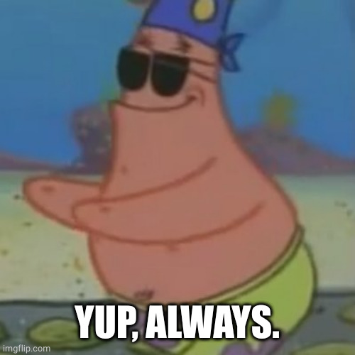Patrick with 2 Eye Patches | YUP, ALWAYS. | image tagged in patrick with 2 eye patches | made w/ Imgflip meme maker