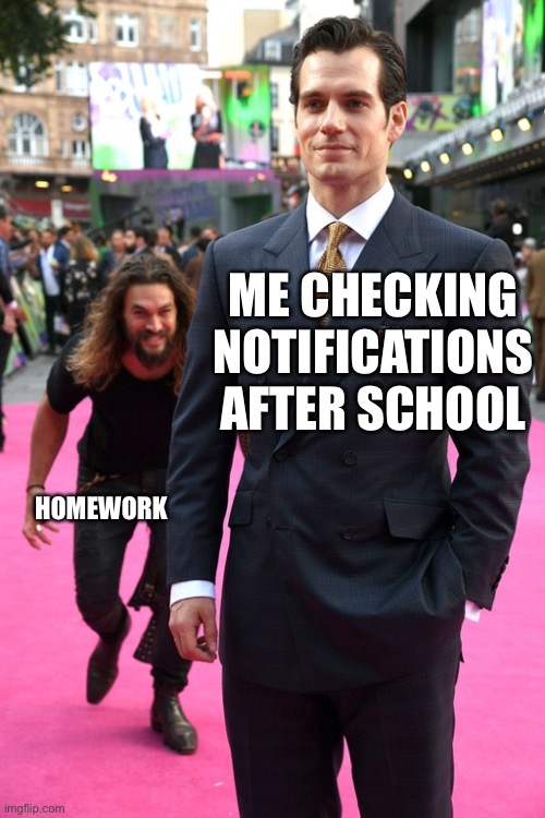 Jason Momoa Henry Cavill Meme | ME CHECKING NOTIFICATIONS AFTER SCHOOL; HOMEWORK | image tagged in jason momoa henry cavill meme | made w/ Imgflip meme maker