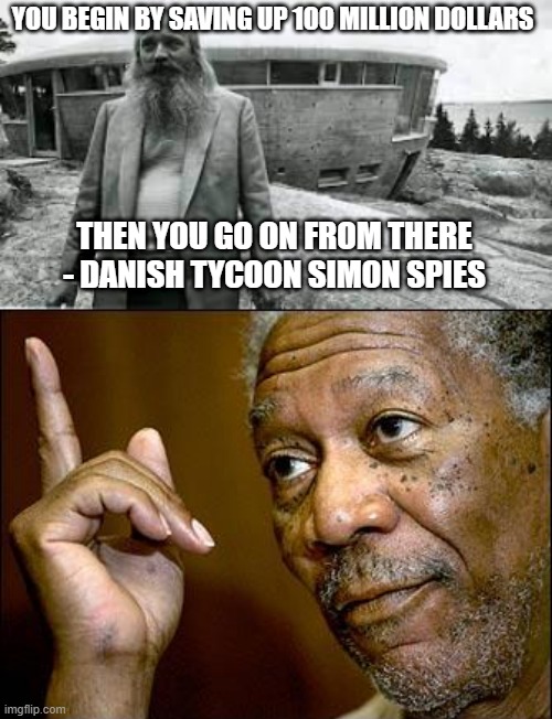 How to become rich | YOU BEGIN BY SAVING UP 100 MILLION DOLLARS; THEN YOU GO ON FROM THERE - DANISH TYCOON SIMON SPIES | image tagged in simon spies,this morgan freeman | made w/ Imgflip meme maker