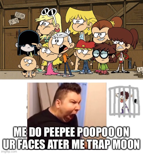 Loud house memes be like part 2 | ME DO PEEPEE POOPOO ON UR FACES ATER ME TRAP MOON | image tagged in loud house against meme template,nikocado avocado,the loud house | made w/ Imgflip meme maker