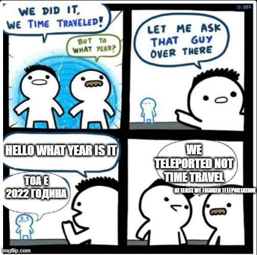 TP | WE TELEPORTED NOT TIME TRAVEL; HELLO WHAT YEAR IS IT; ТОА Е 2022 ГОДИНА; AT LEAST WE FIGURED TELEPORTATION | image tagged in time travel | made w/ Imgflip meme maker