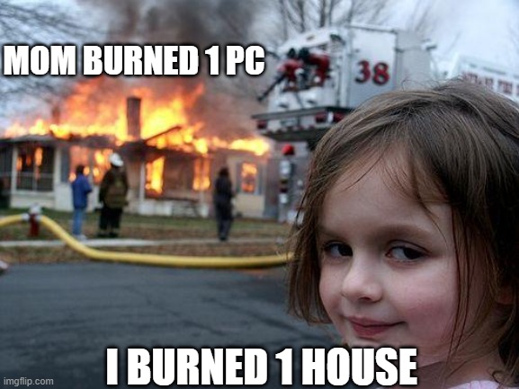 Equal | MOM BURNED 1 PC; I BURNED 1 HOUSE | image tagged in memes,disaster girl | made w/ Imgflip meme maker