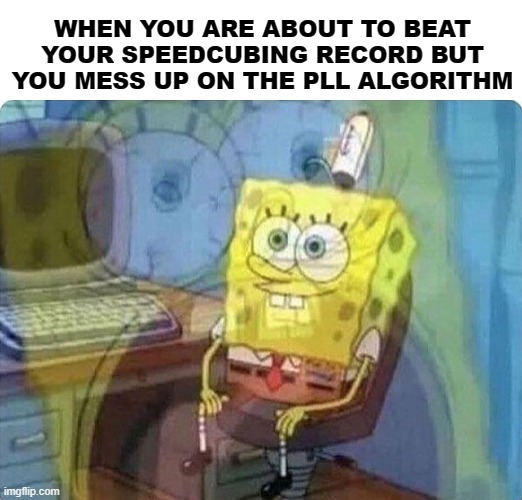 Im a speedcuber btw. | WHEN YOU ARE ABOUT TO BEAT YOUR SPEEDCUBING RECORD BUT YOU MESS UP ON THE PLL ALGORITHM | image tagged in spongebob screaming inside | made w/ Imgflip meme maker