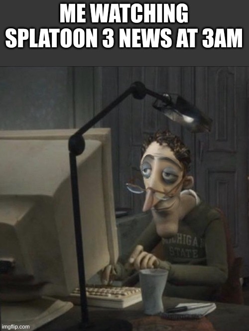 this mf took way too long to photoshop *actually only took me 15 minutes* | ME WATCHING SPLATOON 3 NEWS AT 3AM | image tagged in coraline dad happy | made w/ Imgflip meme maker