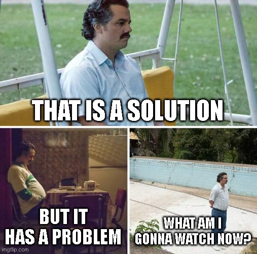 Sad Pablo Escobar Meme | THAT IS A SOLUTION BUT IT HAS A PROBLEM WHAT AM I GONNA WATCH NOW? | image tagged in memes,sad pablo escobar | made w/ Imgflip meme maker