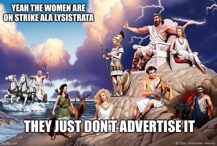 Greek Gods | YEAH THE WOMEN ARE ON STRIKE ALA LYSISTRATA THEY JUST DON’T ADVERTISE IT | image tagged in greek gods | made w/ Imgflip meme maker