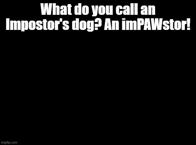 yet another joke by blue in amogus bloopers |  What do you call an Impostor's dog? An imPAWstor! | image tagged in blank black,among us,jokes | made w/ Imgflip meme maker