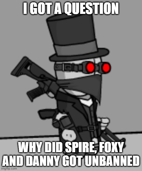 YesDeadXD | I GOT A QUESTION; WHY DID SPIRE, FOXY AND DANNY GOT UNBANNED | image tagged in yesdeadxd | made w/ Imgflip meme maker