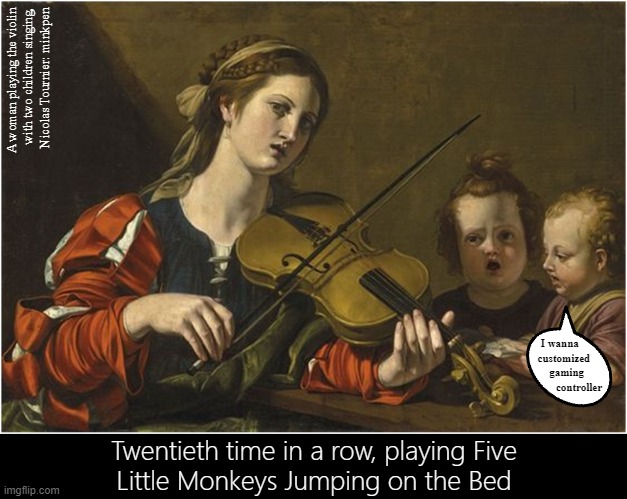 Toddlers | A woman playing the violin
with two children singing,
Nicolas Tournier: minkpen; I wanna  
 customized
   gaming
            controller; Twentieth time in a row, playing Five
Little Monkeys Jumping on the Bed | image tagged in art memes,music,musician,motherhood,mother,children | made w/ Imgflip meme maker