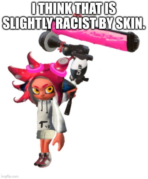 In game splatza | I THINK THAT IS SLIGHTLY RACIST BY SKIN. | image tagged in in game splatza | made w/ Imgflip meme maker