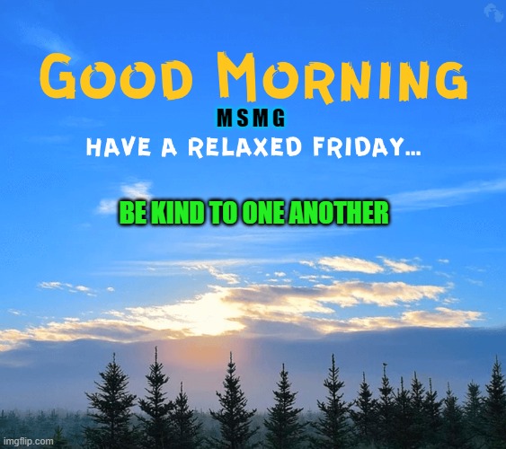 happy Friday | M S M G; BE KIND TO ONE ANOTHER | image tagged in morning,happy friday | made w/ Imgflip meme maker