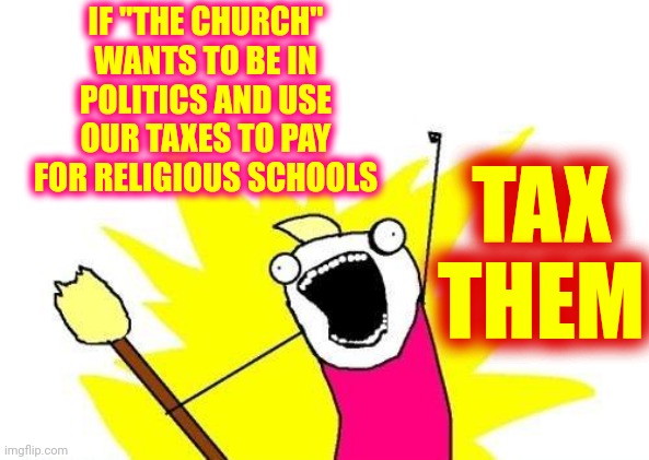 God Says That "Holier Than Thou" Crap Is Evil. He Even Put It In His Book! | TAX THEM; IF "THE CHURCH" WANTS TO BE IN POLITICS AND USE OUR TAXES TO PAY FOR RELIGIOUS SCHOOLS | image tagged in memes,x all the y,just stop,holier than thou,the astronomical amount of bullshit that thomas has seen here,stfu | made w/ Imgflip meme maker