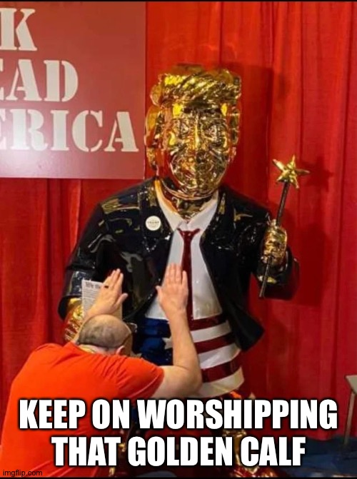 Golden Trump | KEEP ON WORSHIPPING THAT GOLDEN CALF | image tagged in golden trump | made w/ Imgflip meme maker