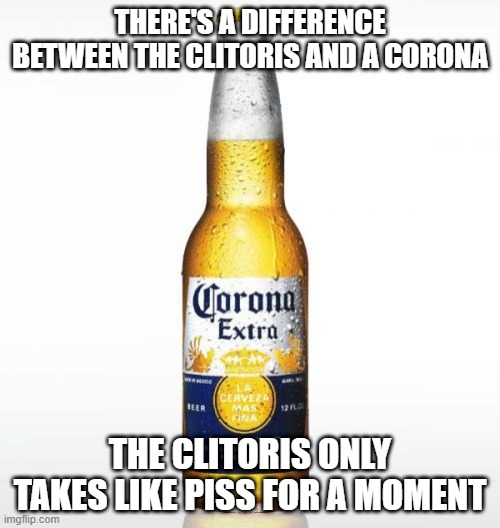 Flavor | THERE'S A DIFFERENCE BETWEEN THE CLITORIS AND A CORONA; THE CLITORIS ONLY TAKES LIKE PISS FOR A MOMENT | image tagged in memes,corona | made w/ Imgflip meme maker
