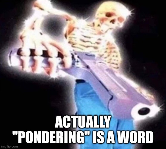 cool skeleton aiming a gun at you | ACTUALLY "PONDERING" IS A WORD | image tagged in cool skeleton aiming a gun at you | made w/ Imgflip meme maker
