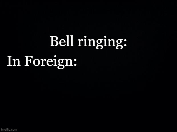 Black background | Bell ringing:; In Foreign: | image tagged in black background | made w/ Imgflip meme maker