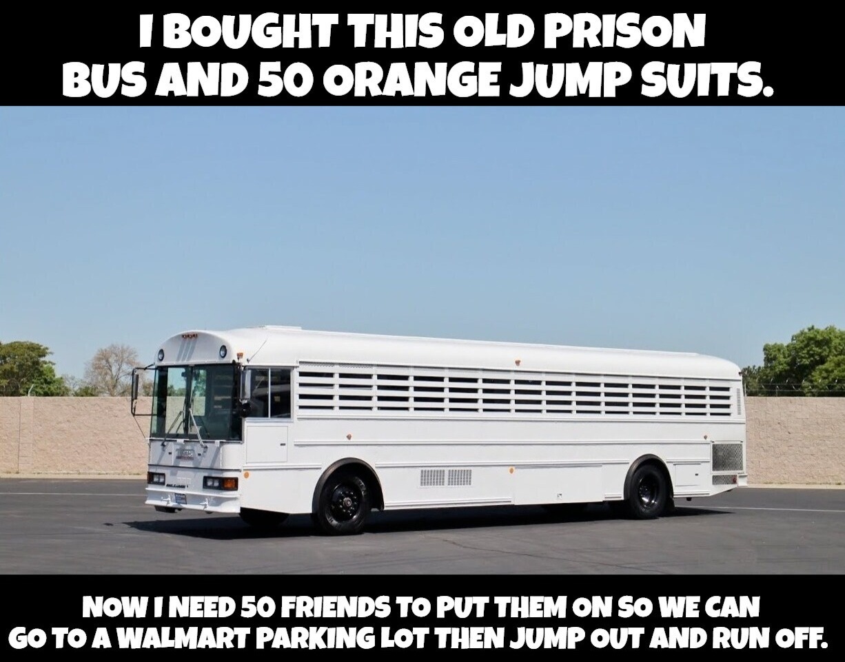 I Bought This Old prison Bus and 50 Orange Jump Suits. | image tagged in practical jokes,prison bus,prisoners,welcome to walmart,people of walmart,oh the humanity | made w/ Imgflip meme maker