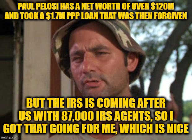 So I Got That Goin For Me Which Is Nice Meme | PAUL PELOSI HAS A NET WORTH OF OVER $120M AND TOOK A $1.7M PPP LOAN THAT WAS THEN FORGIVEN; BUT THE IRS IS COMING AFTER US WITH 87,000 IRS AGENTS, SO I GOT THAT GOING FOR ME, WHICH IS NICE | image tagged in memes,so i got that goin for me which is nice | made w/ Imgflip meme maker