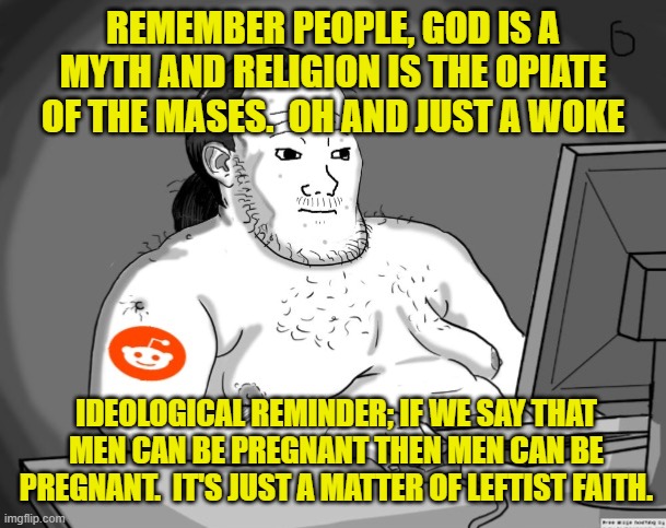 It's just a matter of leftist  . . . faith. | REMEMBER PEOPLE, GOD IS A MYTH AND RELIGION IS THE OPIATE OF THE MASES.  OH AND JUST A WOKE; IDEOLOGICAL REMINDER; IF WE SAY THAT MEN CAN BE PREGNANT THEN MEN CAN BE PREGNANT.  IT'S JUST A MATTER OF LEFTIST FAITH. | image tagged in average redditor | made w/ Imgflip meme maker