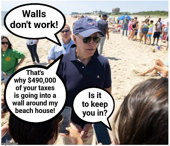Keep him in there! | Walls don't work! That's
why $490,000
of your taxes is going into a
wall around my
beach house! Is it to keep you in? | image tagged in memes,joe biden,beach house,wall,security fence,hypocrisy | made w/ Imgflip meme maker
