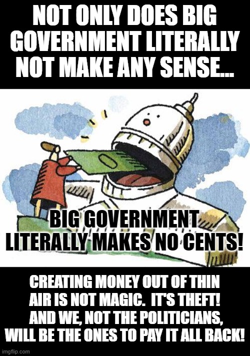 Cheap Political Tricks | NOT ONLY DOES BIG GOVERNMENT LITERALLY NOT MAKE ANY SENSE... BIG GOVERNMENT LITERALLY MAKES NO CENTS! CREATING MONEY OUT OF THIN AIR IS NOT MAGIC.  IT'S THEFT!  AND WE, NOT THE POLITICIANS, WILL BE THE ONES TO PAY IT ALL BACK! | image tagged in big government,government corruption,politics,politicians,evil government,tyranny | made w/ Imgflip meme maker