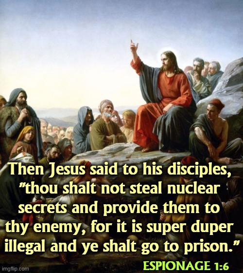 Like the man said. | Then Jesus said to his disciples, 
"thou shalt not steal nuclear 
secrets and provide them to 
thy enemy, for it is super duper 
illegal and ye shalt go to prison."; ESPIONAGE 1:6 | image tagged in jesus sermon on the mount,trump,thief,nuclear,secrets,prison | made w/ Imgflip meme maker