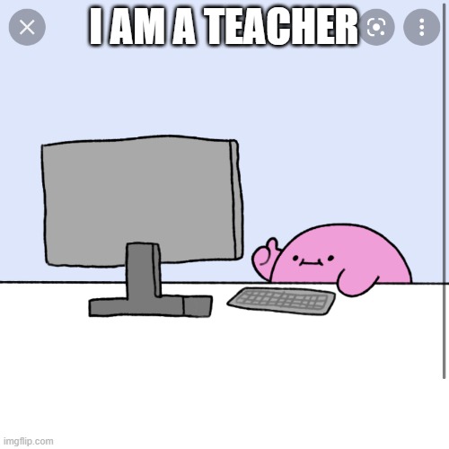 Kirby thumbs up while looking at a computer | I AM A TEACHER | image tagged in kirby thumbs up while looking at a computer | made w/ Imgflip meme maker