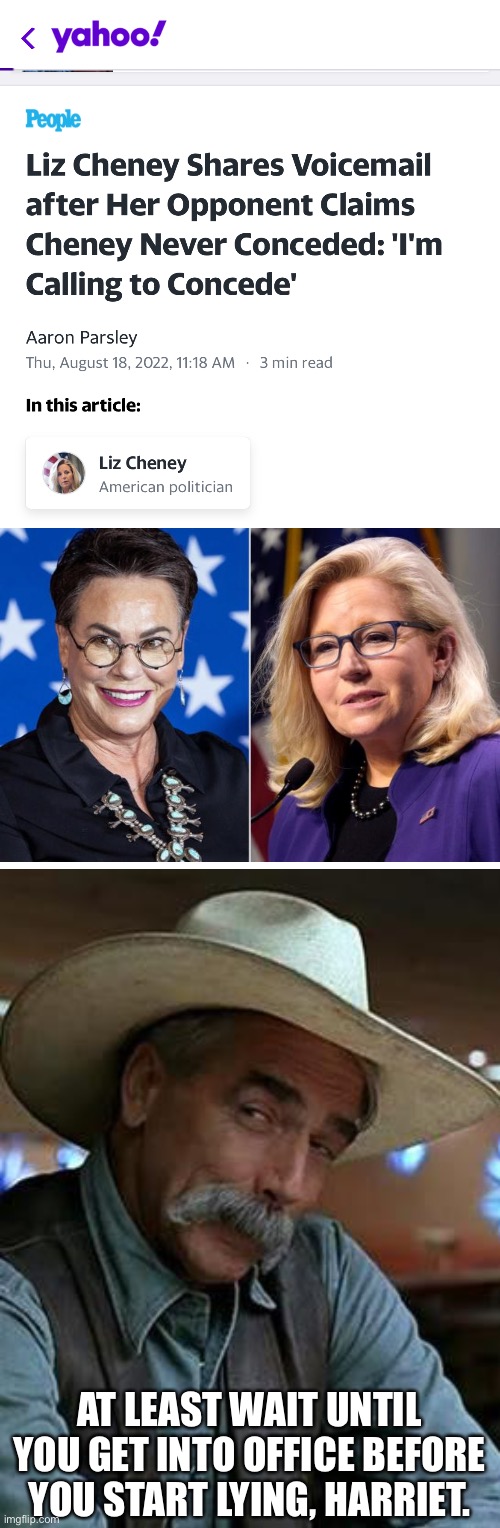 Once a Trumpublican, always a Trumpublican. | AT LEAST WAIT UNTIL YOU GET INTO OFFICE BEFORE YOU START LYING, HARRIET. | image tagged in sam elliott,liz cheney,harriet hageman | made w/ Imgflip meme maker