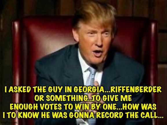 Donald Trump | I ASKED THE GUY IN GEORGIA...RIFFENBERDER OR SOMETHING...TO GIVE ME ENOUGH VOTES TO WIN BY ONE...HOW WAS I TO KNOW HE WAS GONNA RECORD THE C | image tagged in donald trump | made w/ Imgflip meme maker