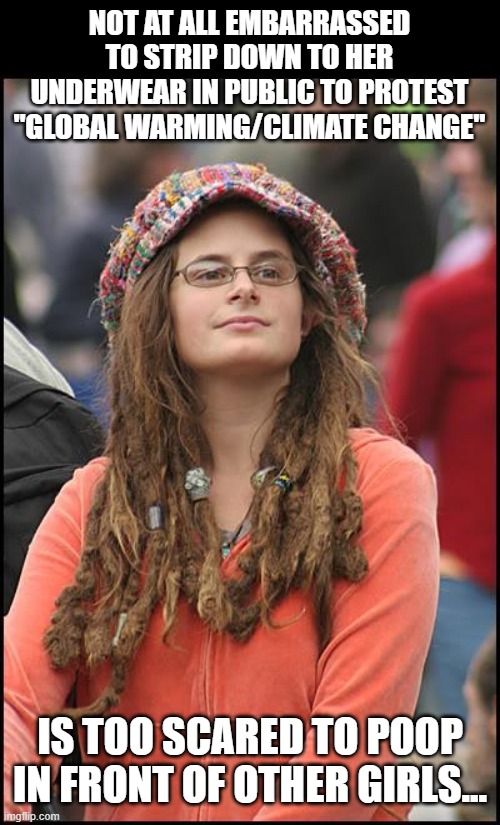 Take Two | NOT AT ALL EMBARRASSED TO STRIP DOWN TO HER UNDERWEAR IN PUBLIC TO PROTEST "GLOBAL WARMING/CLIMATE CHANGE"; IS TOO SCARED TO POOP IN FRONT OF OTHER GIRLS... | image tagged in memes,college liberal,feminism,global warming,climate change,poop | made w/ Imgflip meme maker