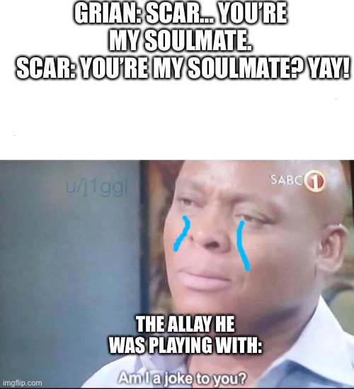 :3 scar forgot about the allay | GRIAN: SCAR… YOU’RE MY SOULMATE.
 SCAR: YOU’RE MY SOULMATE? YAY! THE ALLAY HE WAS PLAYING WITH: | image tagged in am i a joke to you | made w/ Imgflip meme maker