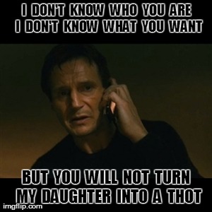 Liam Neeson Taken Meme | I  DON'T  KNOW  WHO  YOU  ARE  I  DON'T  KNOW  WHAT  YOU  WANT BUT  YOU  WILL  NOT  TURN  MY  DAUGHTER  INTO  A  THOT | image tagged in memes,liam neeson taken | made w/ Imgflip meme maker
