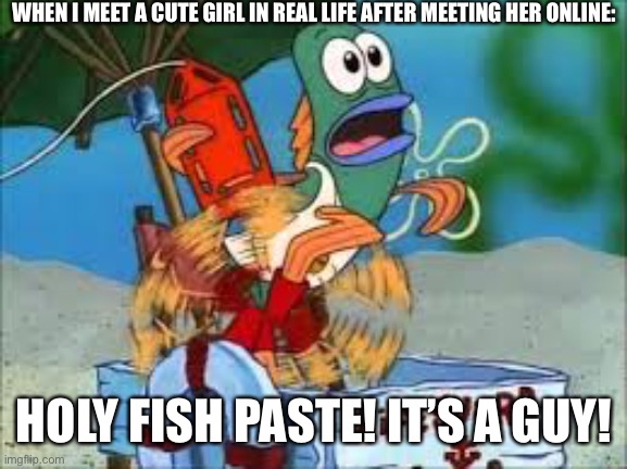 Wowsers. | WHEN I MEET A CUTE GIRL IN REAL LIFE AFTER MEETING HER ONLINE:; HOLY FISH PASTE! IT’S A GUY! | image tagged in transgender,trap,it's a trap,spongebob,spongebob squarepants | made w/ Imgflip meme maker