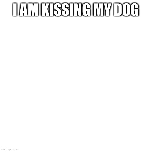 mod note: S:| | I AM KISSING MY DOG | image tagged in memes,blank transparent square | made w/ Imgflip meme maker