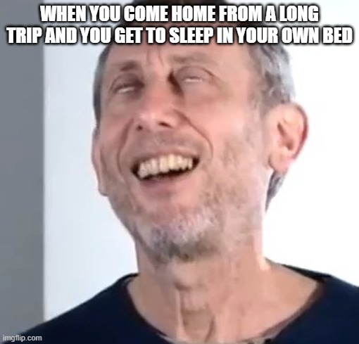 satifaction |  WHEN YOU COME HOME FROM A LONG TRIP AND YOU GET TO SLEEP IN YOUR OWN BED | image tagged in michael rosen satisfied | made w/ Imgflip meme maker