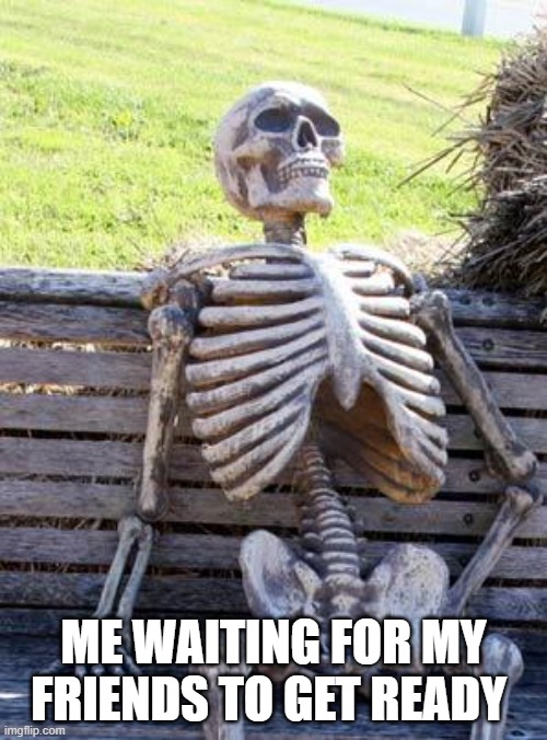 Waiting Skeleton | ME WAITING FOR MY FRIENDS TO GET READY | image tagged in memes,waiting skeleton | made w/ Imgflip meme maker